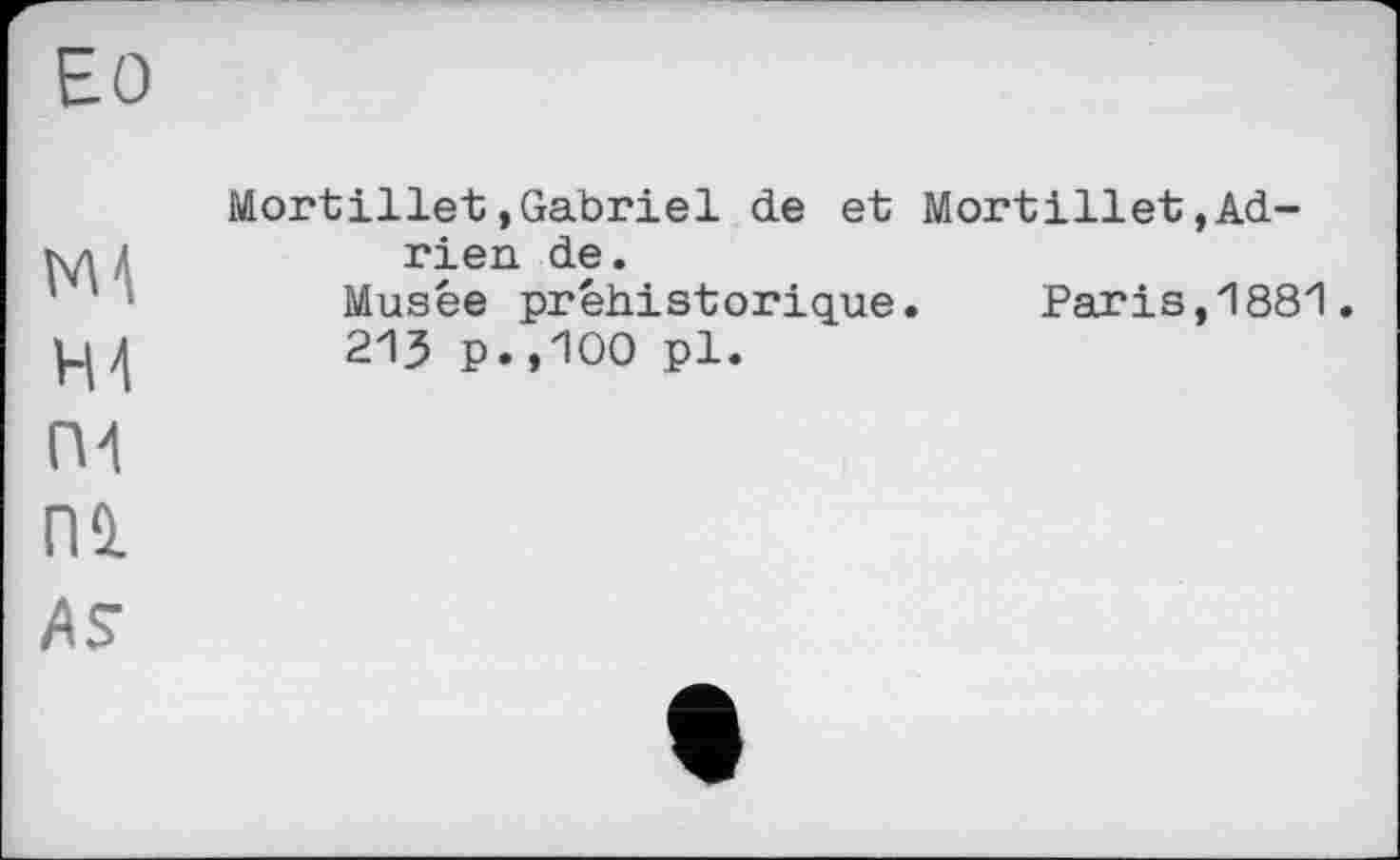 ﻿ЕО
MA
НА
Mortillet.Gabriel de et Mortillet.Adrien de.
Musée préhistorique. Paris,1881.
213 p.,100 pl.
П4
П1
AS